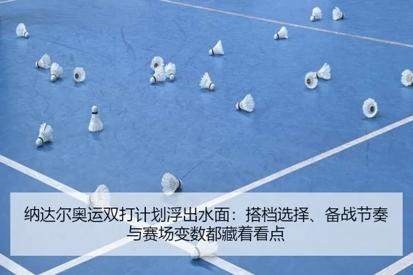 纳达尔奥运双打计划浮出水面：搭档选择、备战节奏与赛场变数都藏着看点